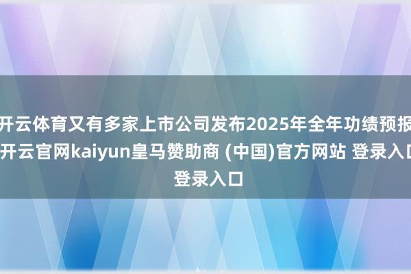 开云体育又有多家上市公司发布2025年全年功绩预报-开云官网kaiyun皇马赞助商 (中国)官方网站 登录入口