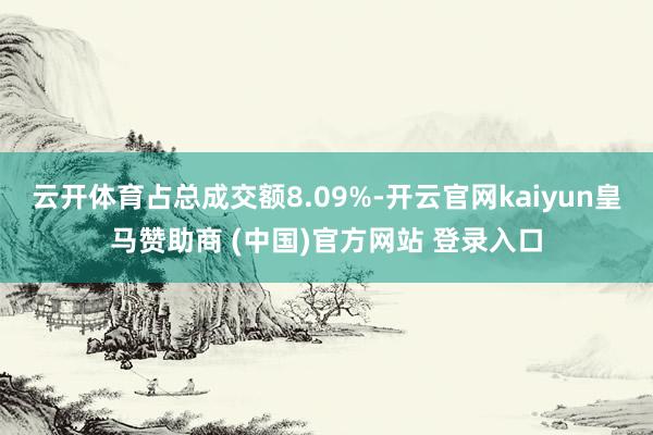 云开体育占总成交额8.09%-开云官网kaiyun皇马赞助商 (中国)官方网站 登录入口