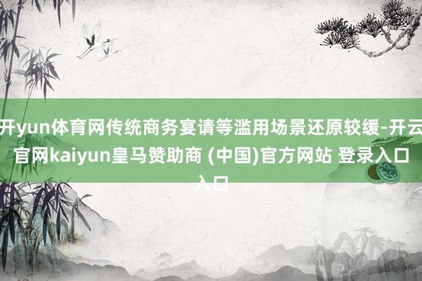 开yun体育网传统商务宴请等滥用场景还原较缓-开云官网kaiyun皇马赞助商 (中国)官方网站 登录入口