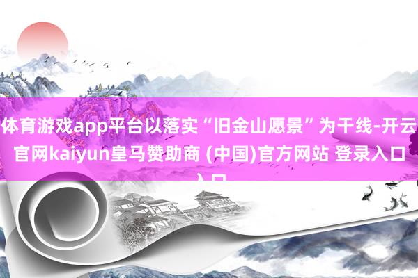 体育游戏app平台以落实“旧金山愿景”为干线-开云官网kaiyun皇马赞助商 (中国)官方网站 登录入口
