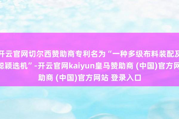 开云官网切尔西赞助商专利名为“一种多级布料装配及离析布料智聪颖选机”-开云官网kaiyun皇马赞助商 (中国)官方网站 登录入口