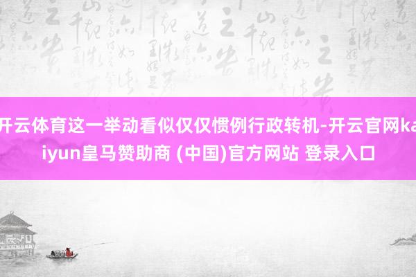 开云体育这一举动看似仅仅惯例行政转机-开云官网kaiyun皇马赞助商 (中国)官方网站 登录入口