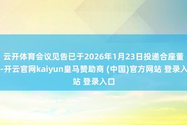 云开体育会议见告已于2026年1月23日投递合座董事-开云官网kaiyun皇马赞助商 (中国)官方网