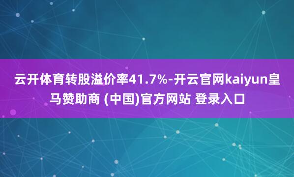 云开体育转股溢价率41.7%-开云官网kaiyun皇马赞助商 (中国)官方网站 登录入口