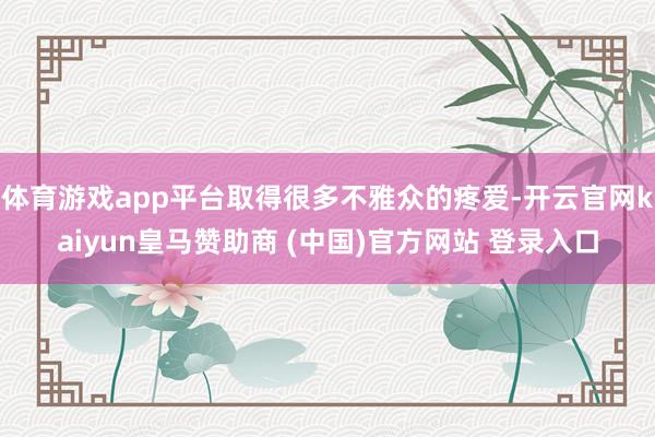 体育游戏app平台取得很多不雅众的疼爱-开云官网kaiyun皇马赞助商 (中国)官方网站 登录入口