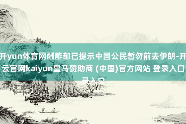 开yun体育网酬酢部已提示中国公民暂勿前去伊朗-开云官网kaiyun皇马赞助商 (中国)官方网站 登录入口