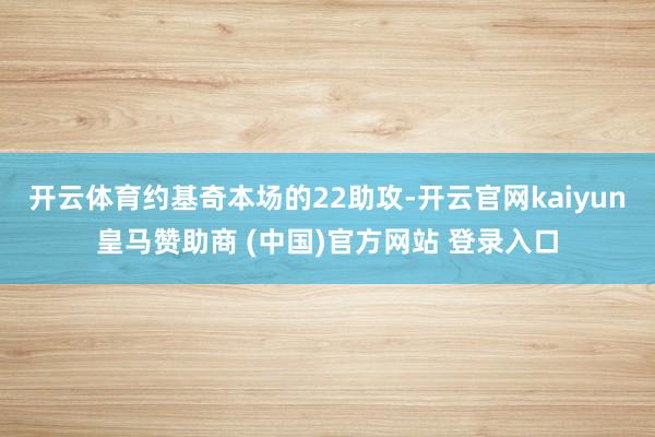 开云体育约基奇本场的22助攻-开云官网kaiyun皇马赞助商 (中国)官方网站 登录入口