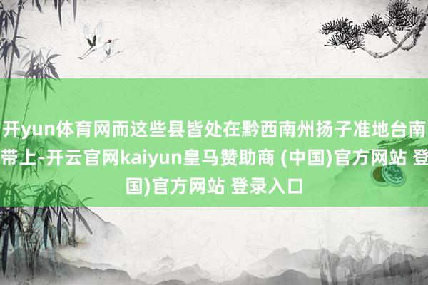 开yun体育网而这些县皆处在黔西南州扬子准地台南缘变形带上-开云官网kaiyun皇马赞助商 (中国)官方网站 登录入口