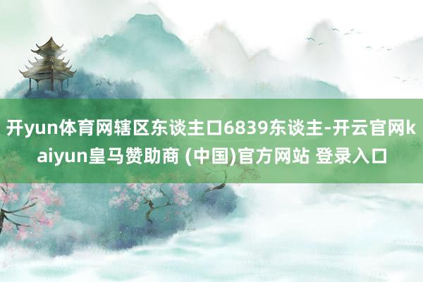 开yun体育网辖区东谈主口6839东谈主-开云官网kaiyun皇马赞助商 (中国)官方网站 登录入口