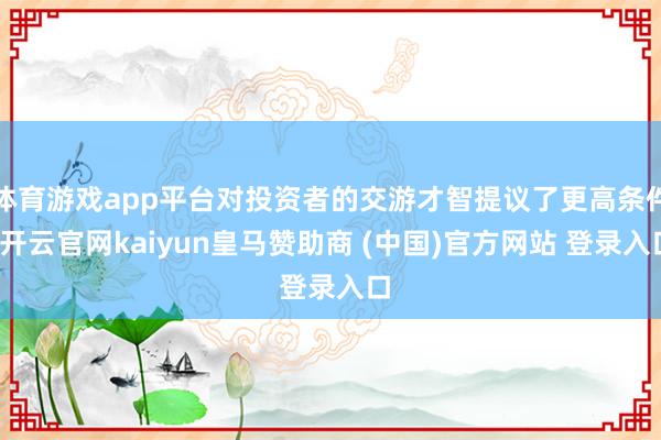 体育游戏app平台对投资者的交游才智提议了更高条件-开云官网kaiyun皇马赞助商 (中国)官方网站 登录入口