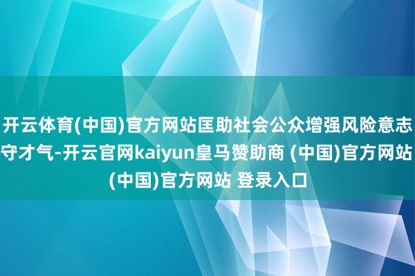 开云体育(中国)官方网站匡助社会公众增强风险意志和晋升驻守才气-开云官网kaiyun皇马赞助商 (中国)官方网站 登录入口