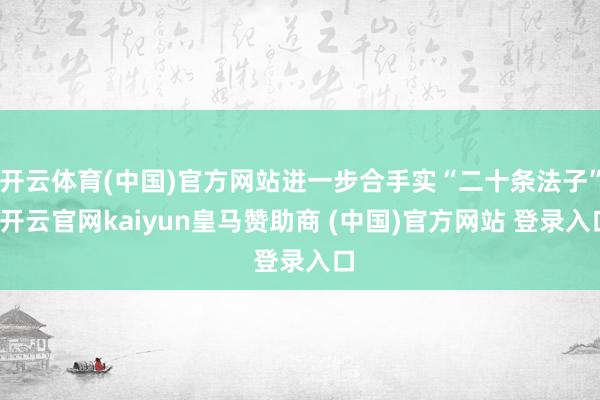 开云体育(中国)官方网站进一步合手实“二十条法子”-开云官网kaiyun皇马赞助商 (中国)官方网站 登录入口