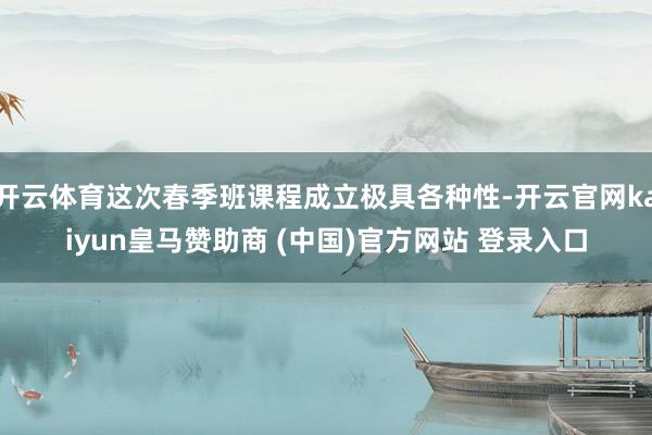开云体育这次春季班课程成立极具各种性-开云官网kaiyun皇马赞助商 (中国)官方网站 登录入口