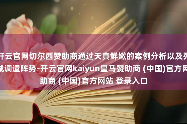 开云官网切尔西赞助商通过天真鲜嫩的案例分析以及列举实用的热诚调遣阵势-开云官网kaiyun皇马赞助商 (中国)官方网站 登录入口