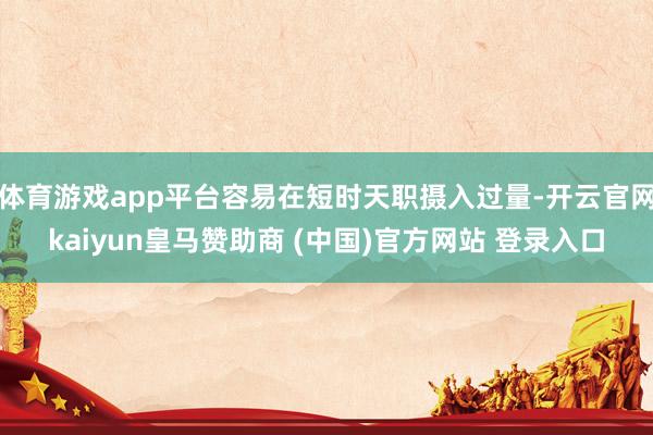 体育游戏app平台容易在短时天职摄入过量-开云官网kaiyun皇马赞助商 (中国)官方网站 登录入口