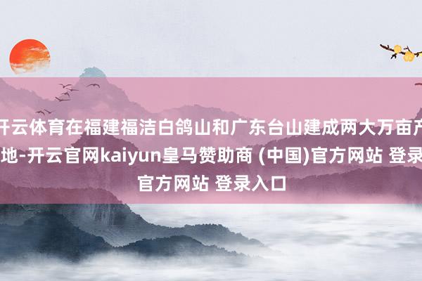 开云体育在福建福洁白鸽山和广东台山建成两大万亩产业基地-开云官网kaiyun皇马赞助商 (中国)官方网站 登录入口