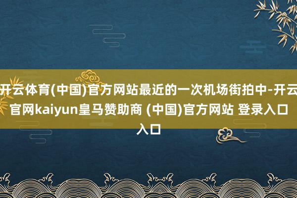 开云体育(中国)官方网站最近的一次机场街拍中-开云官网kaiyun皇马赞助商 (中国)官方网站 登录入口
