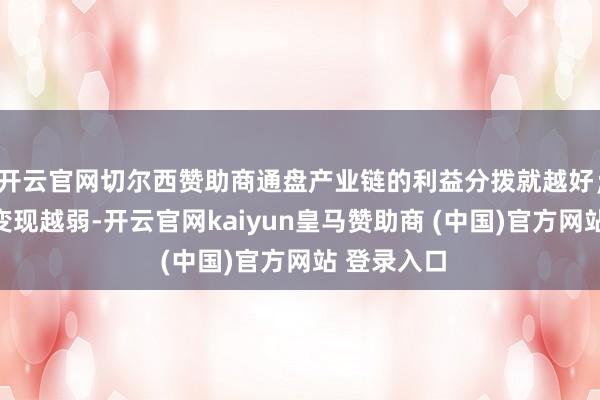 开云官网切尔西赞助商通盘产业链的利益分拨就越好；末端才气变现越弱-开云官网kaiyun皇马赞助商 (中国)官方网站 登录入口