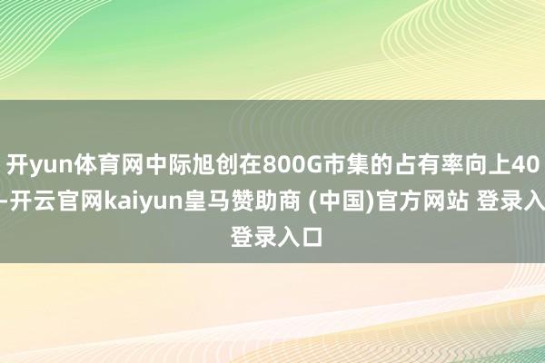 开yun体育网中际旭创在800G市集的占有率向上40%-开云官网kaiyun皇马赞助商 (中国)官方网站 登录入口