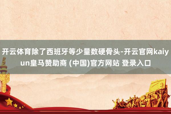 开云体育除了西班牙等少量数硬骨头-开云官网kaiyun皇马赞助商 (中国)官方网站 登录入口