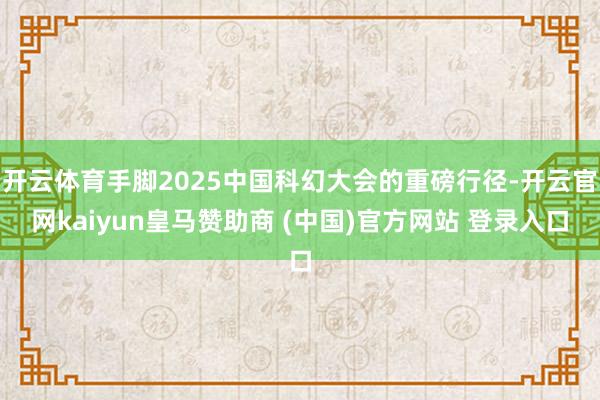 开云体育手脚2025中国科幻大会的重磅行径-开云官网kaiyun皇马赞助商 (中国)官方网站 登录入口