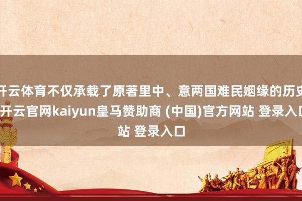 开云体育不仅承载了原著里中、意两国难民姻缘的历史-开云官网kaiyun皇马赞助商 (中国)官方网站 登录入口