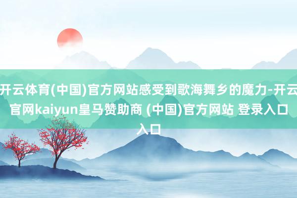 开云体育(中国)官方网站感受到歌海舞乡的魔力-开云官网kaiyun皇马赞助商 (中国)官方网站 登录入口