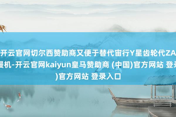 开云官网切尔西赞助商又便于替代宙行Y星齿轮代ZA型减慢机-开云官网kaiyun皇马赞助商 (中国)官方网站 登录入口