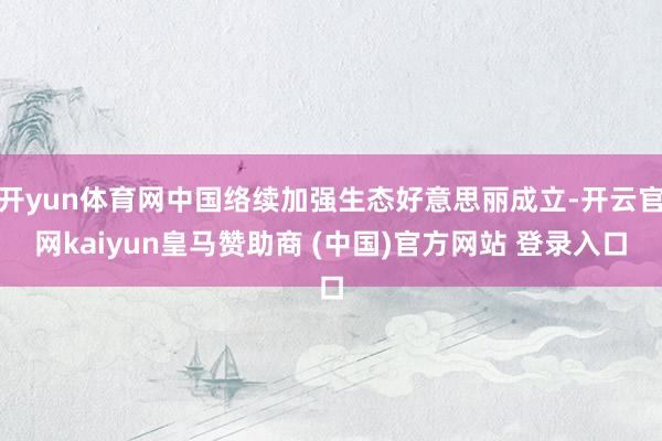开yun体育网中国络续加强生态好意思丽成立-开云官网kaiyun皇马赞助商 (中国)官方网站 登录入口