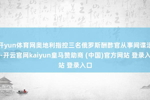 开yun体育网奥地利指控三名俄罗斯酬酢官从事间谍活动-开云官网kaiyun皇马赞助商 (中国)官方网站 登录入口