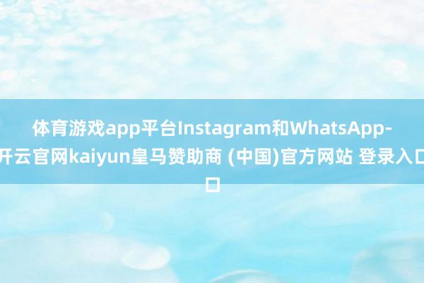 体育游戏app平台Instagram和WhatsApp-开云官网kaiyun皇马赞助商 (中国)官方网站 登录入口