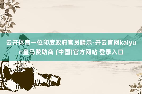 云开体育　　一位印度政府官员暗示-开云官网kaiyun皇马赞助商 (中国)官方网站 登录入口