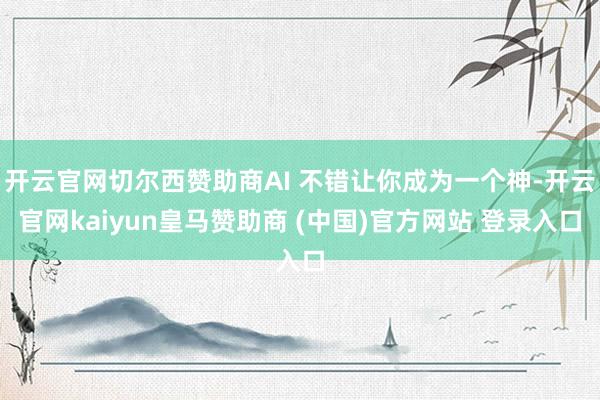 开云官网切尔西赞助商AI 不错让你成为一个神-开云官网kaiyun皇马赞助商 (中国)官方网站 登录入口
