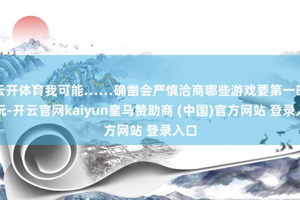 云开体育我可能……确凿会严慎洽商哪些游戏要第一时刻玩-开云官网kaiyun皇马赞助商 (中国)官方网站 登录入口