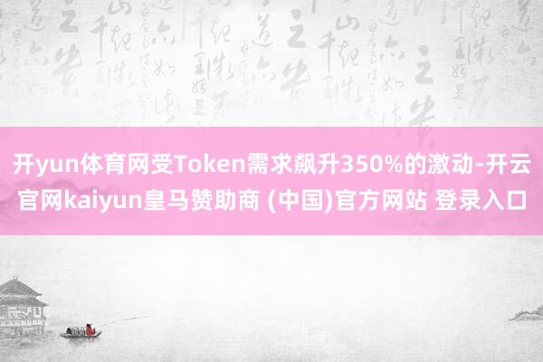 开yun体育网受Token需求飙升350%的激动-开云官网kaiyun皇马赞助商 (中国)官方网站 登录入口