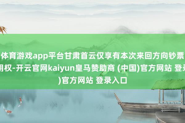 体育游戏app平台甘肃首云仅享有本次来回方向钞票的使用权-开云官网kaiyun皇马赞助商 (中国)官方网站 登录入口