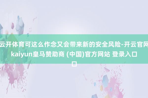 云开体育可这么作念又会带来新的安全风险-开云官网kaiyun皇马赞助商 (中国)官方网站 登录入口