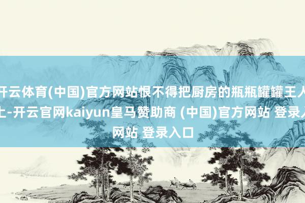 开云体育(中国)官方网站恨不得把厨房的瓶瓶罐罐王人用上-开云官网kaiyun皇马赞助商 (中国)官方网站 登录入口