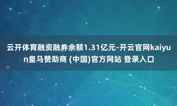 云开体育融资融券余额1.31亿元-开云官网kaiyun皇马赞助商 (中国)官方网站 登录入口