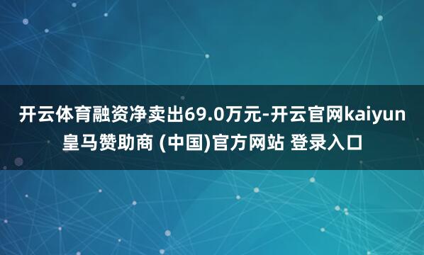 开云体育融资净卖出69.0万元-开云官网kaiyun皇马赞助商 (中国)官方网站 登录入口