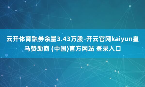 云开体育融券余量3.43万股-开云官网kaiyun皇马赞助商 (中国)官方网站 登录入口