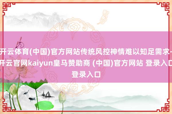 开云体育(中国)官方网站传统风控神情难以知足需求-开云官网kaiyun皇马赞助商 (中国)官方网站 登录入口