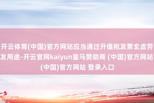 开云体育(中国)官方网站应当通过升值税发票玄虚劳动平台阐发用途-开云官网kaiyun皇马赞助商 (中国)官方网站 登录入口