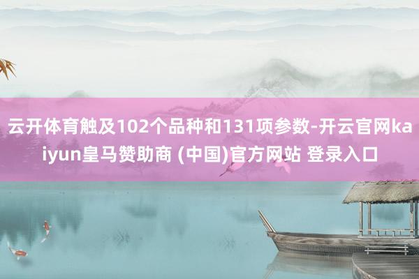 云开体育触及102个品种和131项参数-开云官网kaiyun皇马赞助商 (中国)官方网站 登录入口