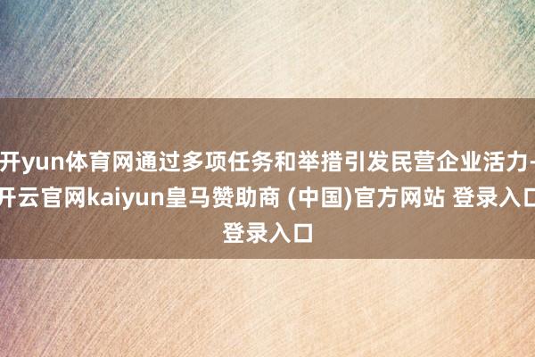 开yun体育网通过多项任务和举措引发民营企业活力-开云官网kaiyun皇马赞助商 (中国)官方网站 登录入口