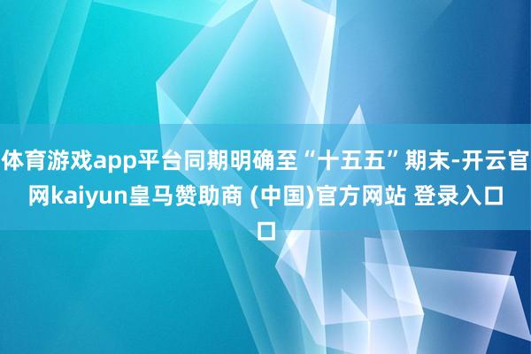 体育游戏app平台同期明确至“十五五”期末-开云官网kaiyun皇马赞助商 (中国)官方网站 登录入口