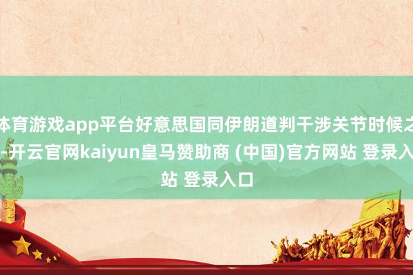体育游戏app平台好意思国同伊朗道判干涉关节时候之际-开云官网kaiyun皇马赞助商 (中国)官方网站 登录入口