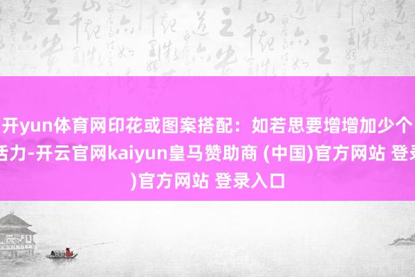 开yun体育网印花或图案搭配：如若思要增增加少个性和活力-开云官网kaiyun皇马赞助商 (中国)官方网站 登录入口