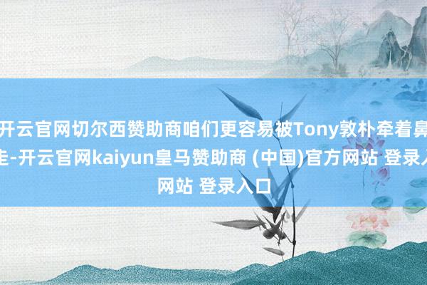 开云官网切尔西赞助商咱们更容易被Tony敦朴牵着鼻子走-开云官网kaiyun皇马赞助商 (中国)官方网站 登录入口