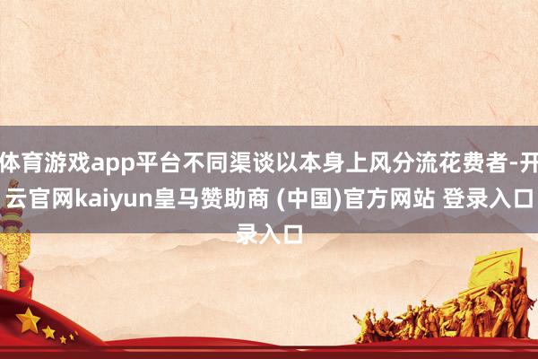 体育游戏app平台不同渠谈以本身上风分流花费者-开云官网kaiyun皇马赞助商 (中国)官方网站 登录入口